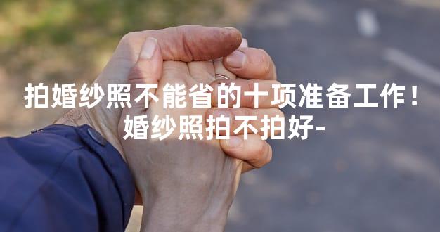 拍婚纱照不能省的十项准备工作！ 婚纱照拍不拍好